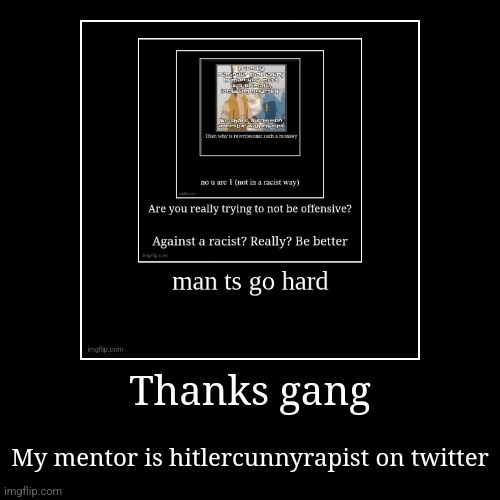 Thanks gang | My mentor is hitlercunnyrapist on twitter | image tagged in funny,demotivationals | made w/ Imgflip demotivational maker