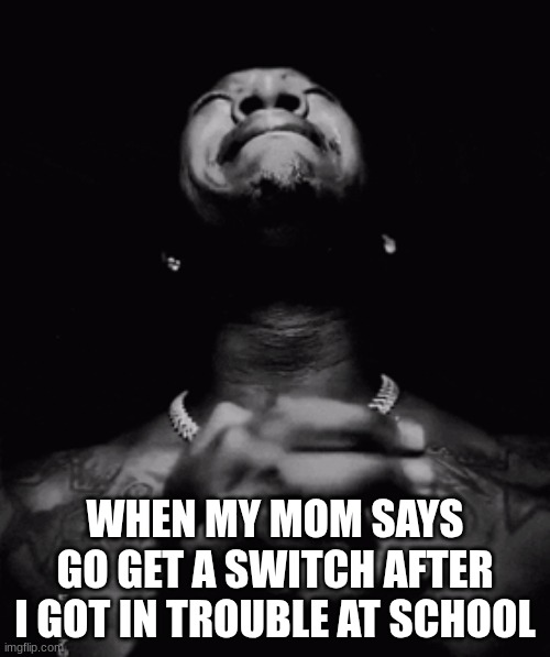 can some one relate | WHEN MY MOM SAYS GO GET A SWITCH AFTER I GOT IN TROUBLE AT SCHOOL | image tagged in man crying and praying | made w/ Imgflip meme maker