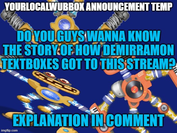 YourLocalWubbox Announcement Temp | DO YOU GUYS WANNA KNOW THE STORY OF HOW DEMIRRAMON TEXTBOXES GOT TO THIS STREAM? EXPLANATION IN COMMENT | image tagged in yourlocalwubbox announcement temp | made w/ Imgflip meme maker