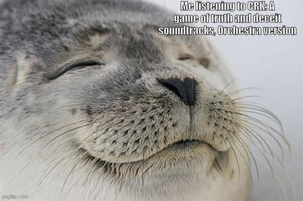 I love that type of music!!! Especially CRK ones! CANT WAIT FOR THE HOLLYBERRY ONE!!! | Me listening to CRK: A game of truth and deceit soundtracks, Orchestra version | image tagged in memes,satisfied seal,crk | made w/ Imgflip meme maker