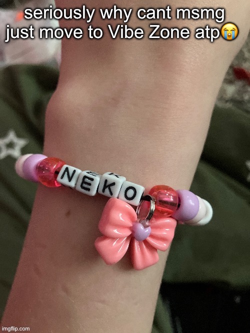 Neko bracelet by EROP | seriously why cant msmg just move to Vibe Zone atp😭 | image tagged in neko bracelet by erop | made w/ Imgflip meme maker