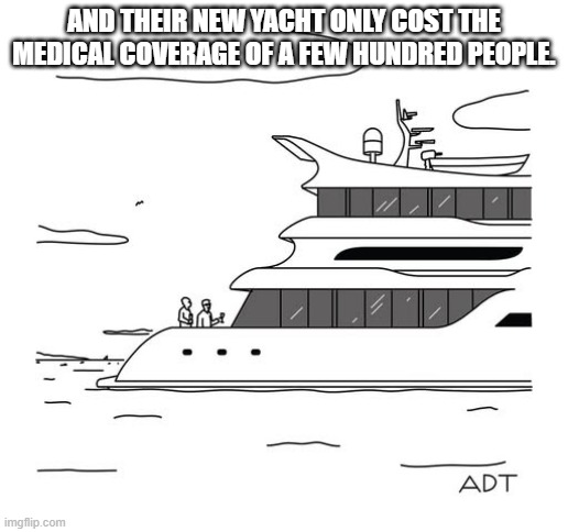 Their new yacht only cost the medical coverage of 300 people. | AND THEIR NEW YACHT ONLY COST THE MEDICAL COVERAGE OF A FEW HUNDRED PEOPLE. | image tagged in funny,fun,donald trump,congress,republicans,income taxes | made w/ Imgflip meme maker