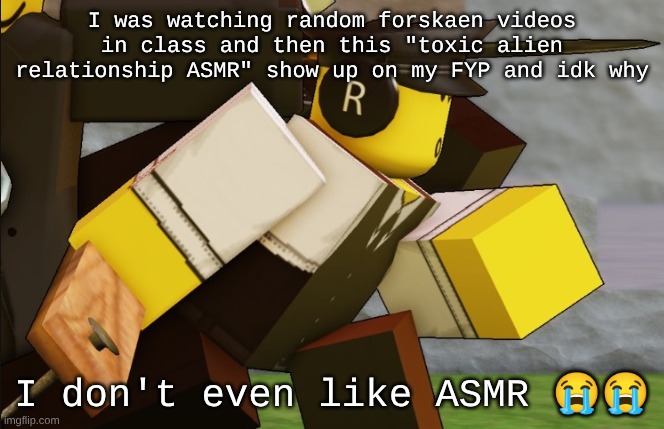 My sillyyyy | I was watching random forskaen videos in class and then this "toxic alien relationship ASMR" show up on my FYP and idk why; I don't even like ASMR 😭😭 | image tagged in my sillyyyy | made w/ Imgflip meme maker