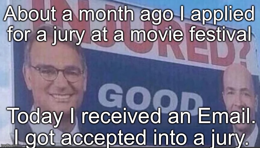 Celebrating rn | About a month ago I applied for a jury at a movie festival; Today I received an Email. I got accepted into a jury. | image tagged in injured good announcement | made w/ Imgflip meme maker