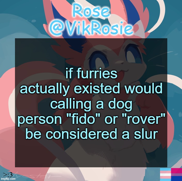 Vik's Sylveon Temp | if furries actually existed would calling a dog person "fido" or "rover" be considered a slur | image tagged in vik's sylveon temp | made w/ Imgflip meme maker