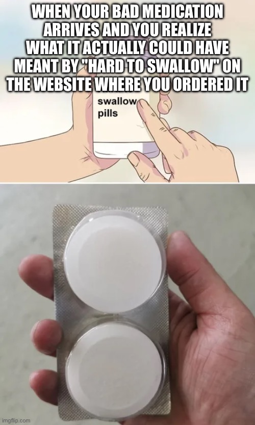 hard to swallow (very big) pills | WHEN YOUR BAD MEDICATION ARRIVES AND YOU REALIZE WHAT IT ACTUALLY COULD HAVE MEANT BY "HARD TO SWALLOW" ON THE WEBSITE WHERE YOU ORDERED IT | image tagged in hard to swallow very big pills | made w/ Imgflip meme maker