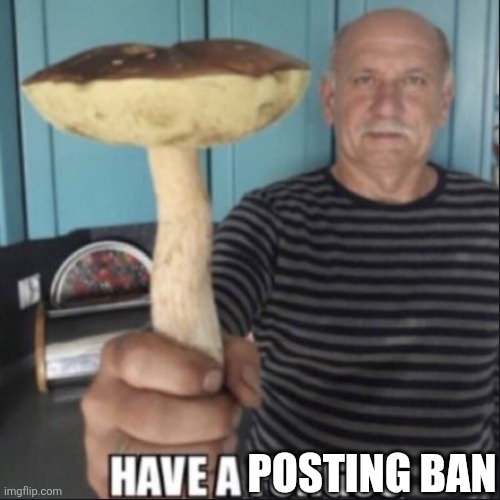 have a fungus | POSTING BAN | image tagged in have a fungus | made w/ Imgflip meme maker