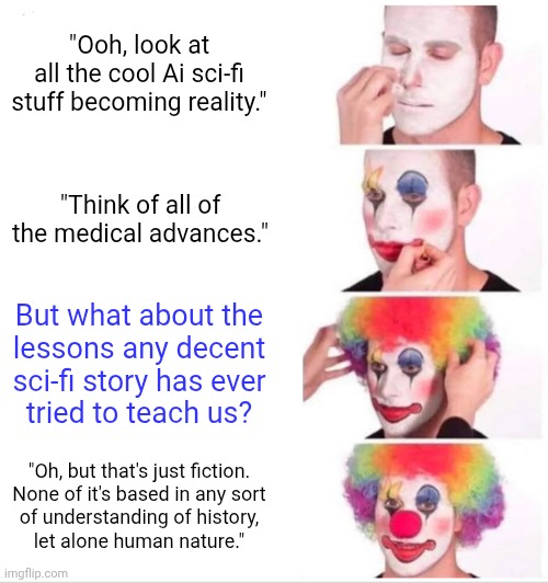 Sci-Fi's Not Real | "Ooh, look at
all the cool Ai sci-fi
stuff becoming reality."; "Think of all of
the medical advances."; But what about the
lessons any decent
sci-fi story has ever
tried to teach us? "Oh, but that's just fiction.
None of it's based in any sort
of understanding of history,
let alone human nature." | image tagged in memes,clown applying makeup | made w/ Imgflip meme maker