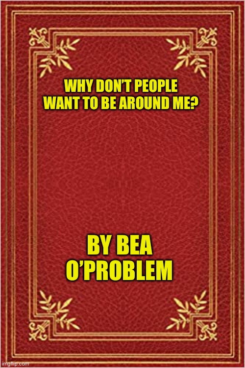 red book cover | WHY DON’T PEOPLE WANT TO BE AROUND ME? BY BEA O’PROBLEM | image tagged in red book cover | made w/ Imgflip meme maker