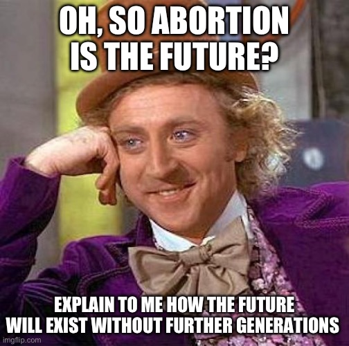 We all die sometime | OH, SO ABORTION IS THE FUTURE? EXPLAIN TO ME HOW THE FUTURE WILL EXIST WITHOUT FURTHER GENERATIONS | image tagged in memes,creepy condescending wonka | made w/ Imgflip meme maker