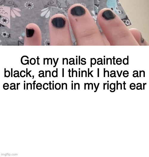 :C | Got my nails painted black, and I think I have an ear infection in my right ear | image tagged in blank white template | made w/ Imgflip meme maker