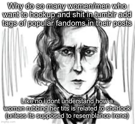 Yet another Chopin template ough | Why do so many women/men who want to hookup and shit in tumblr add tags of popular fandoms in their posts; Like no i dont understand how a woman rubbing her tits is related to sherlock (unless its supposed to resemblance irene) | image tagged in yet another chopin template ough | made w/ Imgflip meme maker