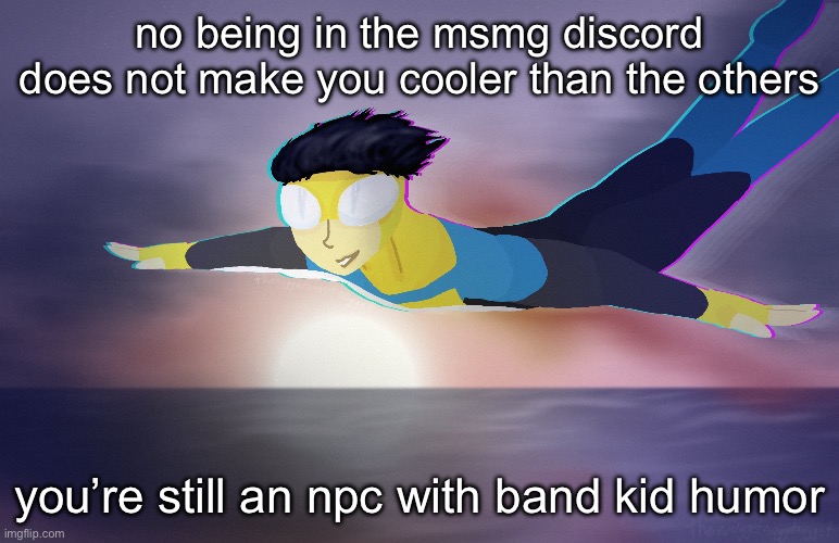 invincible | no being in the msmg discord does not make you cooler than the others; you’re still an npc with band kid humor | image tagged in invincible | made w/ Imgflip meme maker