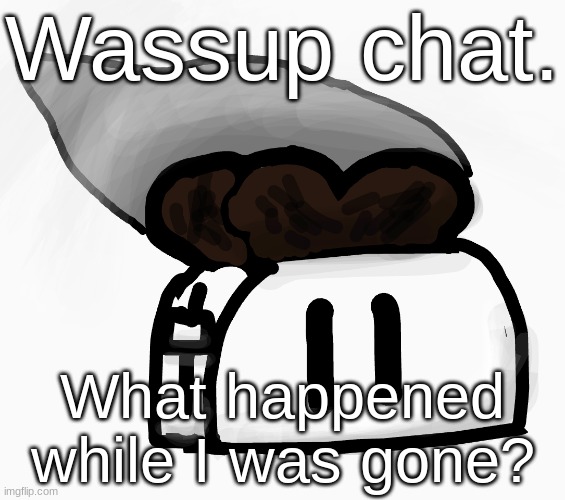 Extra_Crispy_Toast Announcement Template (NEW!) | Wassup chat. What happened while I was gone? | image tagged in extra_crispy_toast announcement template new | made w/ Imgflip meme maker