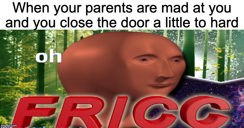 oh fricc | When your parents are mad at you and you close the door a little to hard | image tagged in meme man oh fricc | made w/ Imgflip meme maker