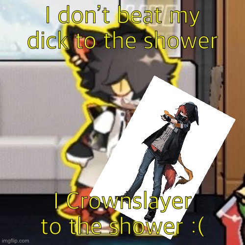 Ever wonder what happened if you mix poison and milk because o- | I don’t beat my dick to the shower; I Crownslayer to the shower :( | image tagged in ever wonder what happened if you mix poison and milk because o- | made w/ Imgflip meme maker