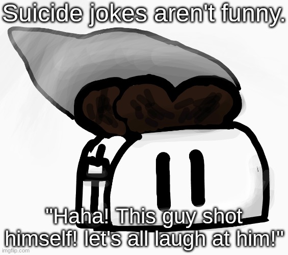 Extra_Crispy_Toast Announcement Template (NEW!) | Suicide jokes aren't funny. "Haha! This guy shot himself! let's all laugh at him!" | image tagged in extra_crispy_toast announcement template new | made w/ Imgflip meme maker