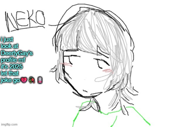 Neko drawn by Cinna | i just look at DeerlyGay's profile mf it's 2025 let that joke go💔🥀🪫 | image tagged in neko drawn by cinna | made w/ Imgflip meme maker