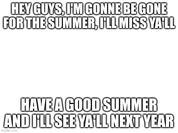 Have a good summer ya'll :D | HEY GUYS, I'M GONNE BE GONE FOR THE SUMMER, I'LL MISS YA'LL; HAVE A GOOD SUMMER AND I'LL SEE YA'LL NEXT YEAR | image tagged in summer,seeyounextyear | made w/ Imgflip meme maker
