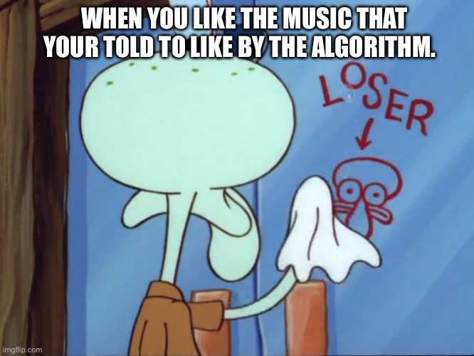 Robot lover. | WHEN YOU LIKE THE MUSIC THAT YOUR TOLD TO LIKE BY THE ALGORITHM. | image tagged in squidward cleaning loser | made w/ Imgflip meme maker