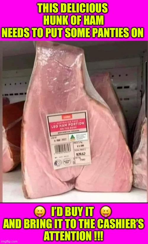 I Am Serious As A BIG DOG !!!  SLURP , SLURP , HOT DAMN SLURP !  : ) | THIS DELICIOUS 
HUNK OF HAM
NEEDS TO PUT SOME PANTIES ON; 😝   I’D BUY IT   😝 
AND BRING IT TO THE CASHIER’S
ATTENTION !!! | image tagged in ham | made w/ Imgflip meme maker