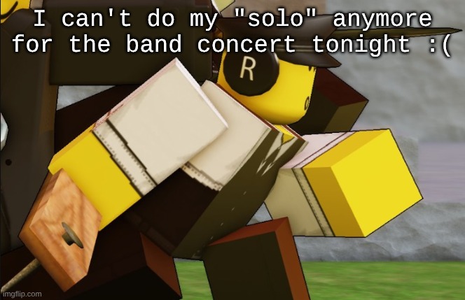My sillyyyy | I can't do my "solo" anymore for the band concert tonight :( | image tagged in my sillyyyy | made w/ Imgflip meme maker