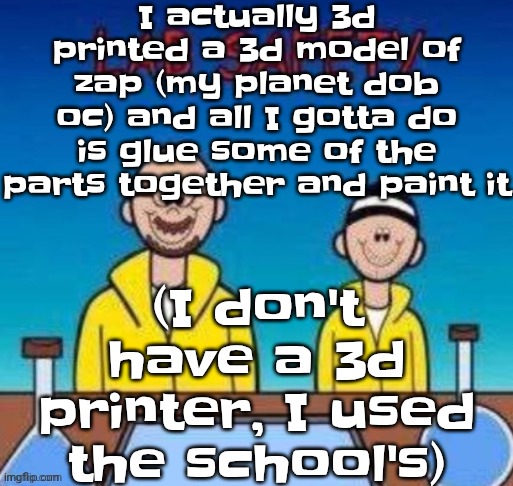 Why yes, I am broke af how did you know | I actually 3d printed a 3d model of zap (my planet dob oc) and all I gotta do is glue some of the parts together and paint it; (I don't have a 3d printer, I used the school's) | image tagged in lab safety with walter white and jesse pinkman | made w/ Imgflip meme maker