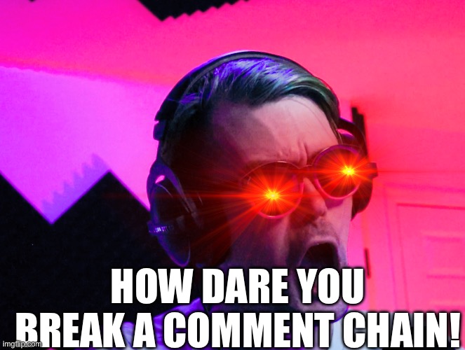 HOW DARE YOU BREAK A COMMENT CHAIN! | image tagged in shocked how dare you | made w/ Imgflip meme maker