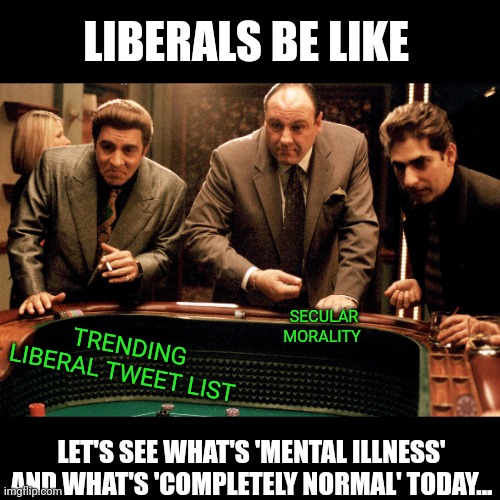 Ta-Da! | LIBERALS BE LIKE; SECULAR MORALITY; TRENDING LIBERAL TWEET LIST; LET'S SEE WHAT'S 'MENTAL ILLNESS' AND WHAT'S 'COMPLETELY NORMAL' TODAY... | image tagged in gambling | made w/ Imgflip meme maker