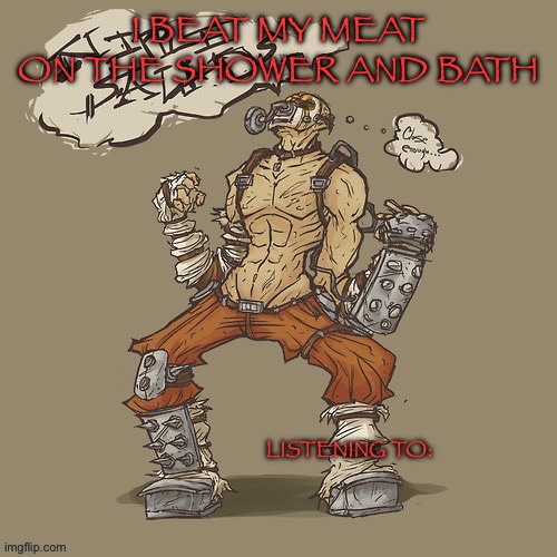 Krieg yrllibg | I BEAT MY MEAT ON THE SHOWER AND BATH | image tagged in krieg yrllibg | made w/ Imgflip meme maker