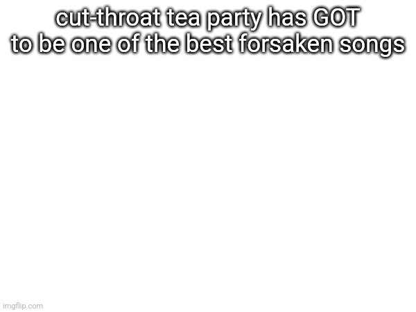 cut-throat tea party has GOT to be one of the best forsaken songs | made w/ Imgflip meme maker