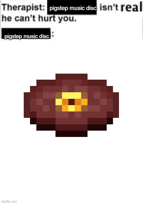 pigstep music disc | pigstep music disc; pigstep music disc | image tagged in it cant hurt you | made w/ Imgflip meme maker