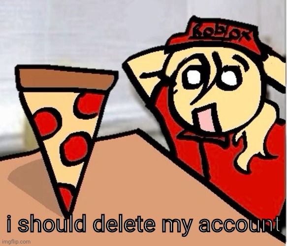 PIZA?!??!??????? | i should delete my account | image tagged in piza | made w/ Imgflip meme maker