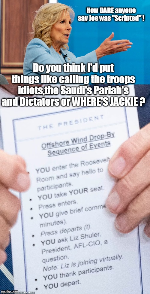 Thank GOD the Circus has left town | How DARE anyone say Joe was "Scripted" ! Do you think I'd put things like calling the troops idiots,the Saudi's Pariah's and Dictators or WHERE'S JACKIE ? | image tagged in biden scripted meme | made w/ Imgflip meme maker