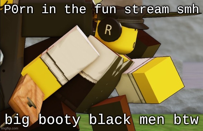My sillyyyy | P0rn in the fun stream smh; big booty black men btw | image tagged in my sillyyyy | made w/ Imgflip meme maker