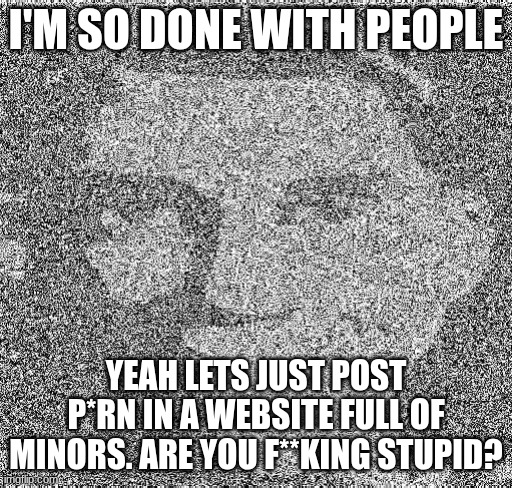 Deep fry scout | I'M SO DONE WITH PEOPLE; YEAH LETS JUST POST P*RN IN A WEBSITE FULL OF MINORS. ARE YOU F**KING STUPID? | image tagged in deep fry scout | made w/ Imgflip meme maker