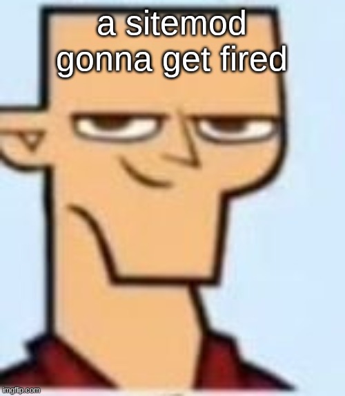 tyler | a sitemod gonna get fired | image tagged in tyler | made w/ Imgflip meme maker