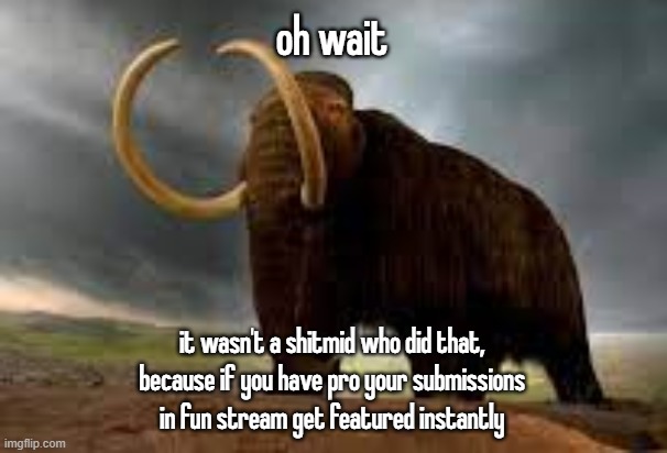 WiseMysticalMammoth 2: Electric Boogaloo | oh wait; it wasn't a shitmid who did that, because if you have pro your submissions in fun stream get featured instantly | image tagged in wisemysticalmammoth 2 electric boogaloo | made w/ Imgflip meme maker