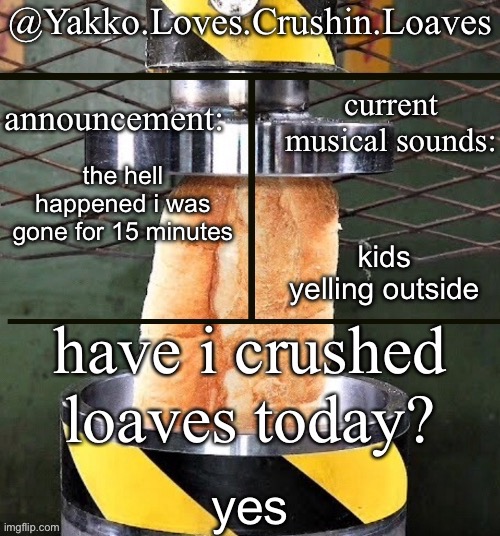 crushing a loaf announcement | the hell happened i was gone for 15 minutes; kids yelling outside; yes | image tagged in crushing a loaf announcement | made w/ Imgflip meme maker