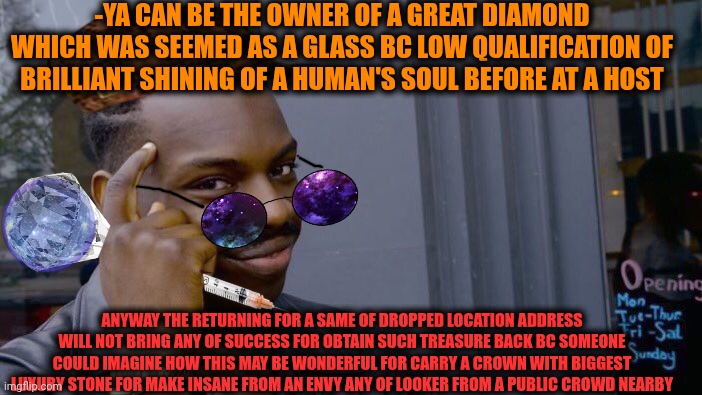 -Well remember me? Or my losing up position anywhere? | -YA CAN BE THE OWNER OF A GREAT DIAMOND WHICH WAS SEEMED AS A GLASS BC LOW QUALIFICATION OF BRILLIANT SHINING OF A HUMAN'S SOUL BEFORE AT A HOST; ANYWAY THE RETURNING FOR A SAME OF DROPPED LOCATION ADDRESS WILL NOT BRING ANY OF SUCCESS FOR OBTAIN SUCH TREASURE BACK BC SOMEONE COULD IMAGINE HOW THIS MAY BE WONDERFUL FOR CARRY A CROWN WITH BIGGEST LUXURY STONE FOR MAKE INSANE FROM AN ENVY ANY OF LOOKER FROM A PUBLIC CROWD NEARBY | image tagged in memes,roll safe think about it,yellow diamond,harry potter crazy,owner,the day i lost my identity | made w/ Imgflip meme maker