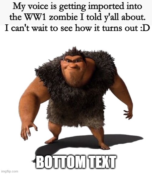 Grug | My voice is getting imported into the WW1 zombie I told y'all about. I can't wait to see how it turns out :D; BOTTOM TEXT | image tagged in grug | made w/ Imgflip meme maker