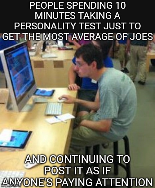 PEOPLE SPENDING 10 MINUTES TAKING A PERSONALITY TEST JUST TO GET THE MOST AVERAGE OF JOES; AND CONTINUING TO POST IT AS IF ANYONE'S PAYING ATTENTION | image tagged in nerd on computer | made w/ Imgflip meme maker