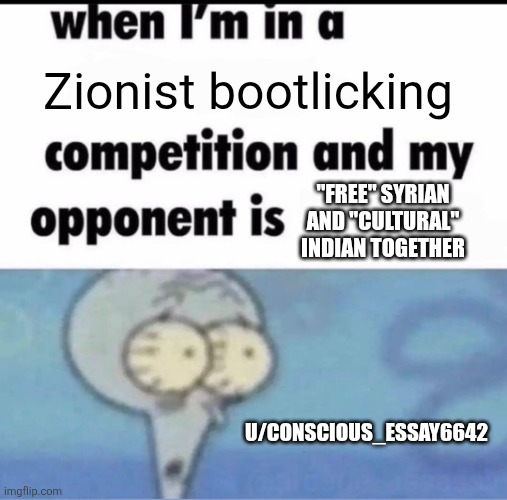 Me when I'm in a .... competition and my opponent is ..... | Zionist bootlicking; "FREE" SYRIAN AND "CULTURAL" INDIAN TOGETHER; U/CONSCIOUS_ESSAY6642 | image tagged in me when i'm in a competition and my opponent is | made w/ Imgflip meme maker