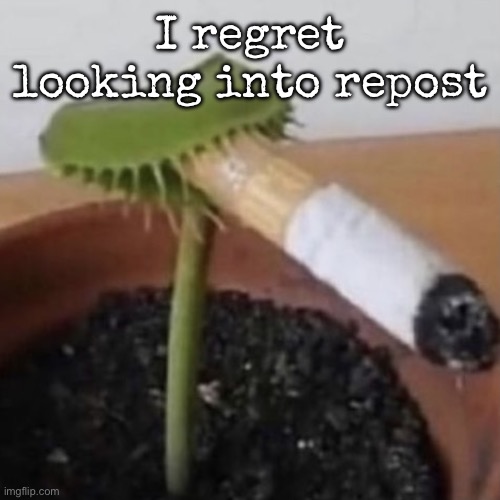 I didn’t know and now know | I regret looking into repost | image tagged in plant weeds,msmg | made w/ Imgflip meme maker