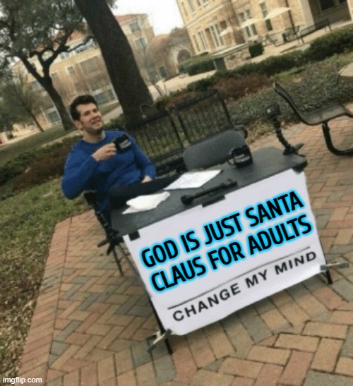 God Is Just Santa Claus For Adults | GOD IS JUST SANTA
CLAUS FOR ADULTS | image tagged in change my mind,santa claus,god,anti-religion,the abrahamic god,i'm a grown man i am a big adult i can do this | made w/ Imgflip meme maker