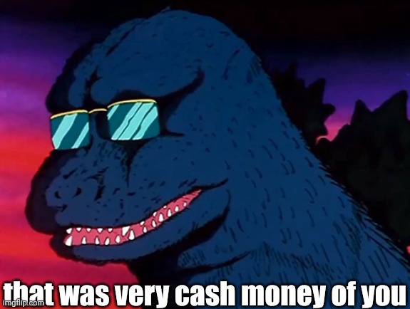 Cash Money Godzilla | that was very cash money of you | image tagged in cash money godzilla | made w/ Imgflip meme maker