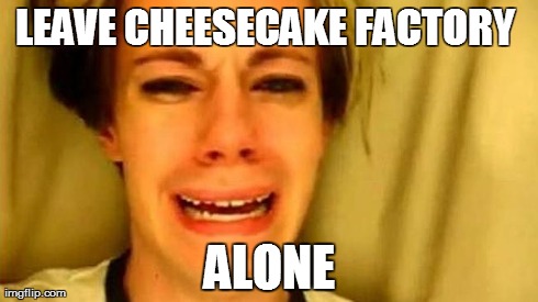 LEAVE CHEESECAKE FACTORY  ALONE | made w/ Imgflip meme maker