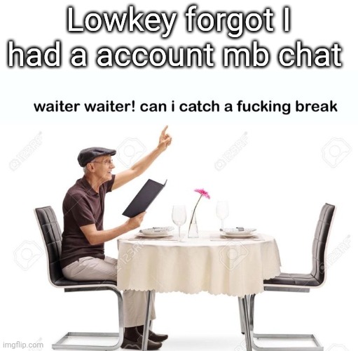 Waiter waiter can I catch a fu‍cking break | Lowkey forgot I had a account mb chat | image tagged in waiter waiter can i catch a fu cking break | made w/ Imgflip meme maker