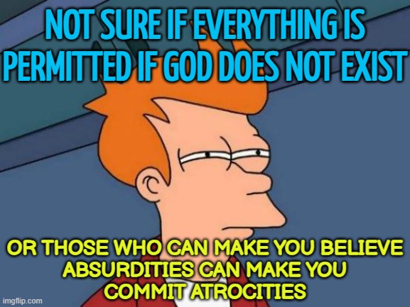 Not Sure If Everything Is Permitted If God Does Not Exist | NOT SURE IF EVERYTHING IS PERMITTED IF GOD DOES NOT EXIST; OR THOSE WHO CAN MAKE YOU BELIEVE
ABSURDITIES CAN MAKE YOU
COMMIT ATROCITIES | image tagged in memes,futurama fry,god,anti-religion,religion,communism socialism | made w/ Imgflip meme maker