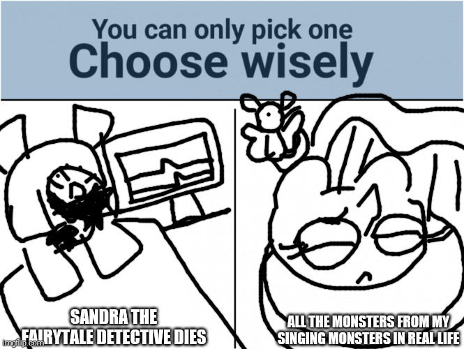 You Can One, Choose Wisely.... (type a red heart if you want sandra to die, type a blue heart if you want MSM To Come to life) | SANDRA THE FAIRYTALE DETECTIVE DIES; ALL THE MONSTERS FROM MY SINGING MONSTERS IN REAL LIFE | image tagged in you can pick only one choose wisely,sandra the fairytale detective,my singing monsters,cherubble | made w/ Imgflip meme maker